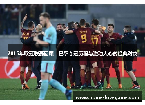 2015年欧冠联赛回顾：巴萨夺冠历程与激动人心的经典对决