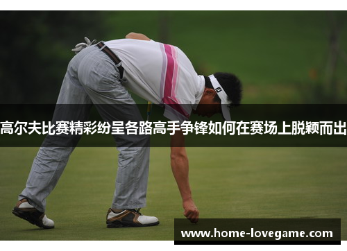高尔夫比赛精彩纷呈各路高手争锋如何在赛场上脱颖而出